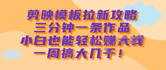 剪映模板拉新攻略，三分钟一条作品，小白也能轻松一周搞大几k-智宝网创