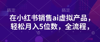 .小红书销售ai虚拟产品，轻松月入5位数，全流程，超细节变现过程，完全无卡点-智宝网创