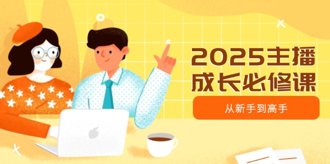 .2025主播成长必修课，主播从新手到高手，涵盖趋势、定位、能力构建等-智宝网创