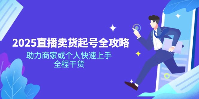.2025直播卖货起号全攻略，助力商家或个人快速上手，全程干货-智宝网创