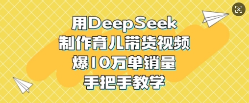 用DeepSeek制作育儿带货视频，爆10W单销量，手把手教学-智宝网创