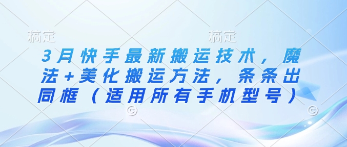 3月快手最新搬运技术，魔法+美化搬运方法，条条出同框(适用所有手机型号)-智宝网创