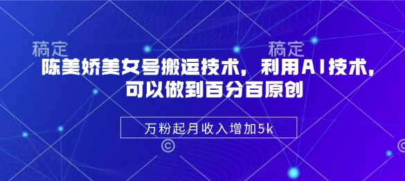 陈美娇美女号搬运技术，利用AI技术，可以做到百分百原创，万粉起月收入增加5k-智宝网创