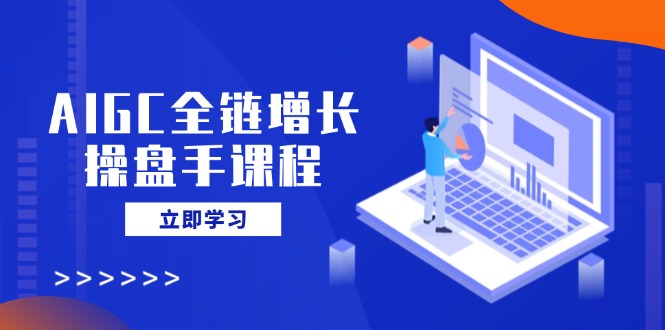 AIGC全链增长操盘手课程，从AI基础到私有化应用，轻松驾驭AI助力营销-智宝网创
