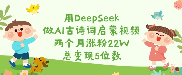用DeepSeek做AI古诗词启蒙视频，两个月涨粉22W，总变现5位数-智宝网创