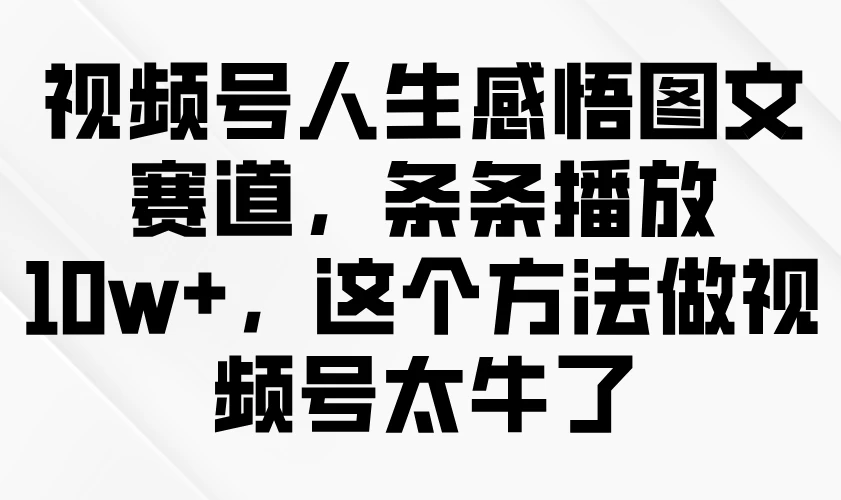 视频号人生感悟图文赛道，条条播放10w+，这个方法做视频号太牛了-智宝网创