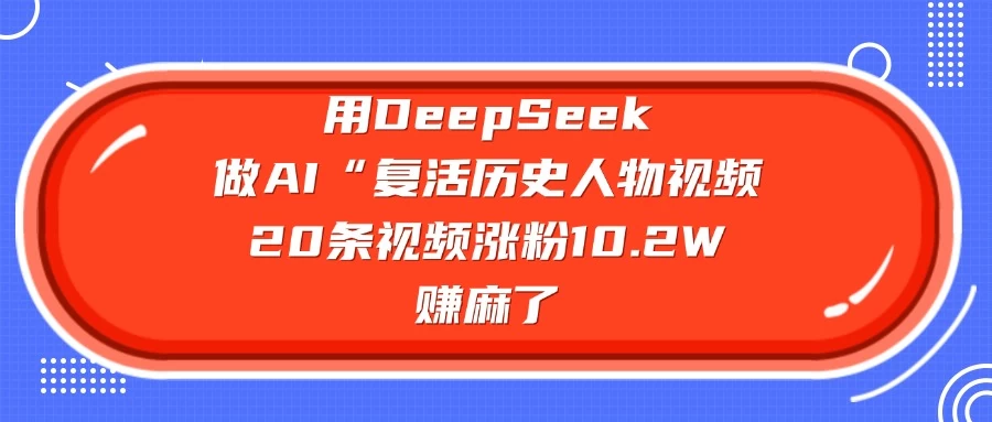 用DeepSeek做AI “复活历史人物”视频，20条视频涨粉10.2W，赚麻了-智宝网创