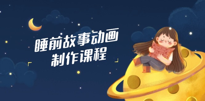 睡前故事动画制作课程，涵盖AI文案、配音、视频剪辑等，实现百分百原创-智宝网创