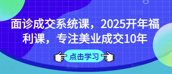 面诊成交系统课，2025开年福利课，专注美业成交10年-智宝网创
