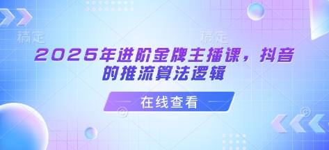 2025年进阶金牌主播课，抖音的推流算法逻辑-智宝网创