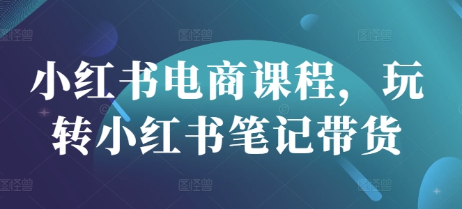 .小红书电商课程，玩转小红书笔记带货-智宝网创