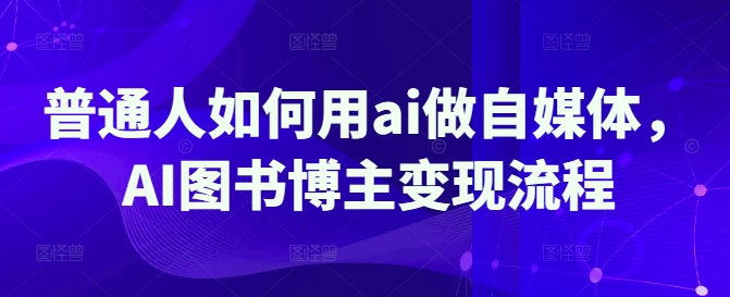 .普通人如何用ai做自媒体，AI图书博主变现流程-智宝网创