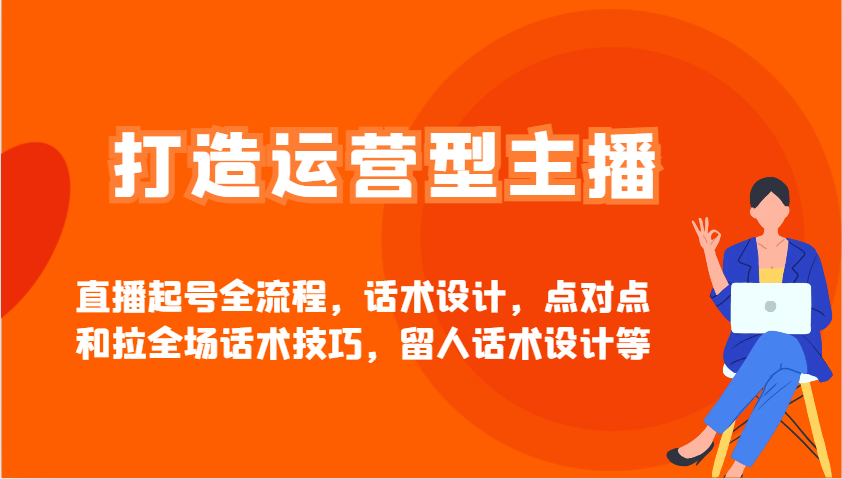 打造运营型主播直播起号全流程，话术设计，点对点和拉全场话术技巧，留人话术设计等-智宝网创
