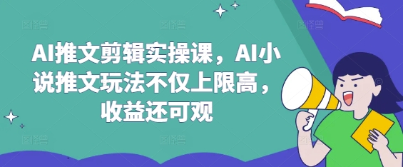 AI推文剪辑实操课，AI小说推文玩法不仅上限高，收益还可观-智宝网创