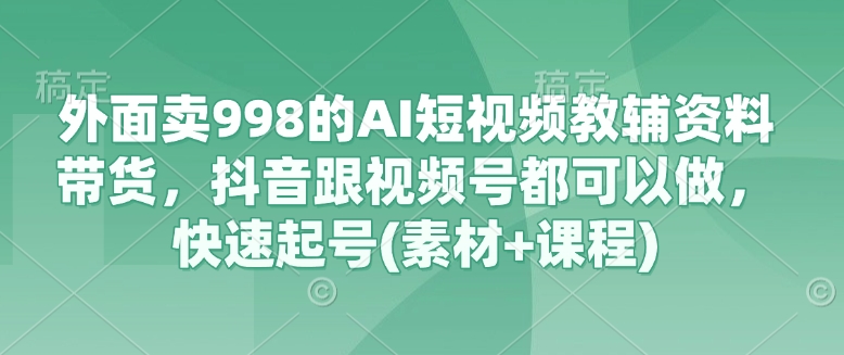 外面卖998的AI短视频教辅资料带货，抖音跟视频号都可以做，快速起号(素材+课程)-智宝网创