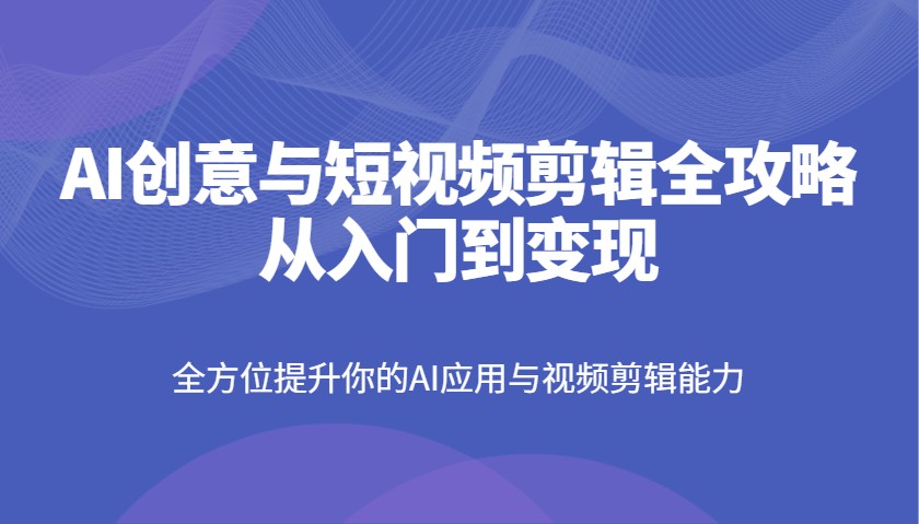 AI创意与短视频剪辑全攻略从入门到变现，全方位提升你的AI应用与视频剪辑能力-智宝网创