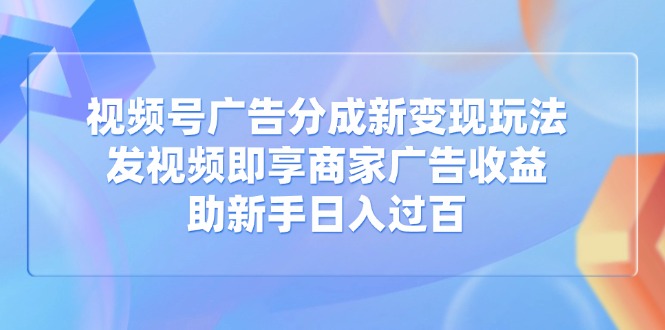 视频号广告分成新变现玩法：发视频即享商家广告收益，助新手日入过百-智宝网创