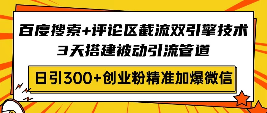 百度搜索+评论区截流双引擎技术，3天搭建被动引流管道，日引300+创业粉…-智宝网创