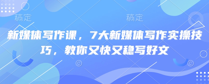 新媒体写作课，7大新媒体写作实操技巧，教你又快又稳写好文-智宝网创