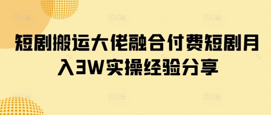 短剧搬运大佬融合付费短剧月入3W实操经验分享-智宝网创