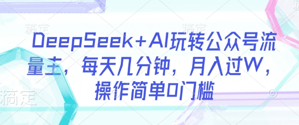 .DeepSeek+AI玩转公众号流量主，每天几分钟，月入过W，操作简单0门槛-智宝网创