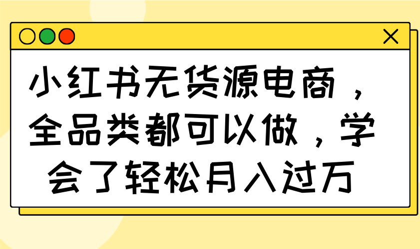 小红书无货源电商，全品类都可以做，学会了轻松月入过万-智宝网创