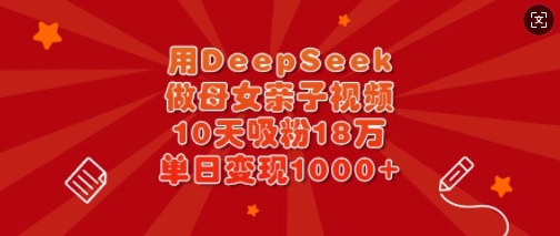 用DeepSeek做母女亲子视频，10天吸粉18万，单日变现多张-智宝网创