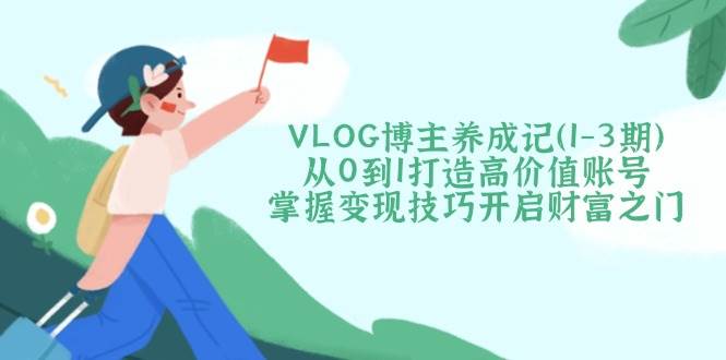 VLOG博主养成记(1-3期)从0到1打造高价值账号，掌握变现技巧开启财富之门-智宝网创