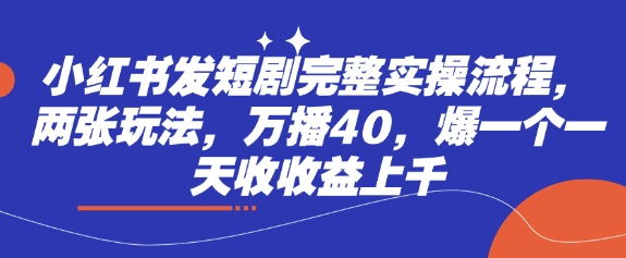 小红书发短剧完整实操流程，两张玩法，万播40，爆一个一天收收益上千-智宝网创