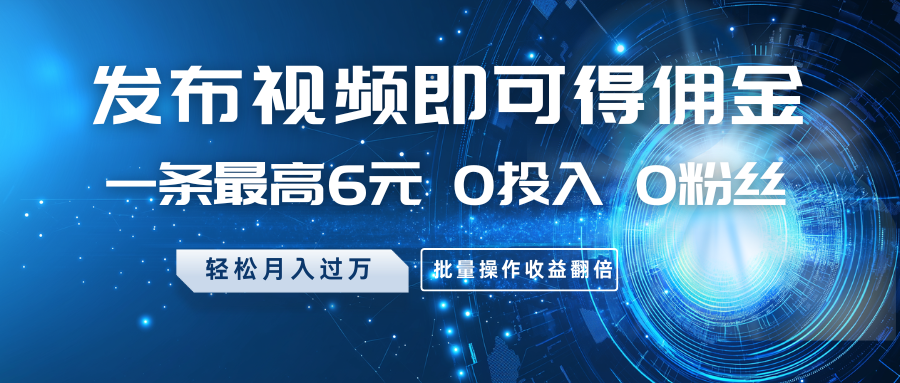 发布视频即可得佣金，一条最高6元，0投入0粉丝，月入过万，批量操作收益翻倍-智宝网创