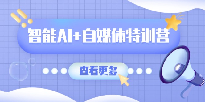 智能AI+自媒体特训营：涵盖文本创作、图像创作、视频创作和职场办公几大类-智宝网创