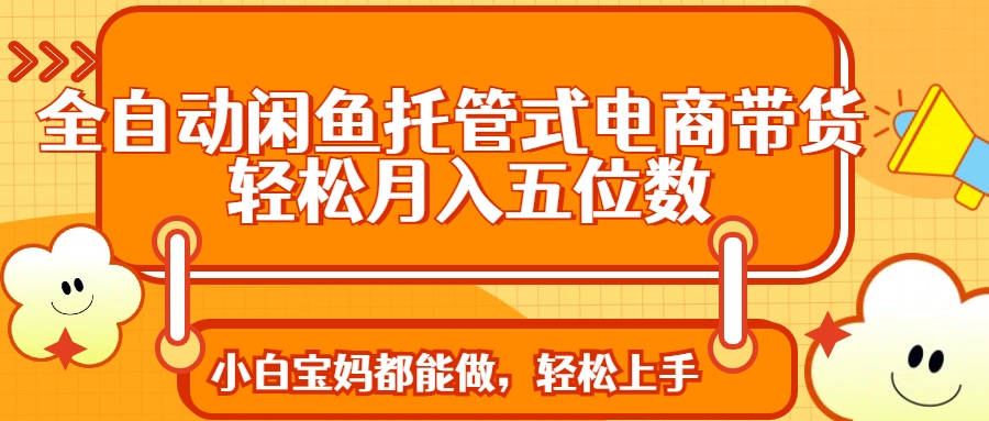 全自动闲鱼托管式电商带货 轻松实现月入五位数-智宝网创