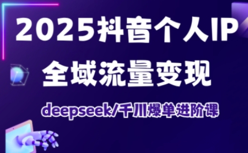 2025抖音个人IP全域流量变现进阶课，deepseek千川爆单进阶课-智宝网创