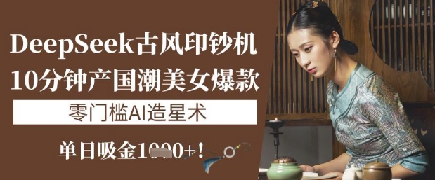 DeepSeek古风印钞机：10分钟产国潮美女爆款，单日吸金1k+，零门槛AI造星术-智宝网创