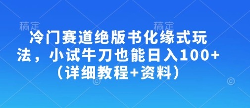 冷门赛道绝版书化缘式玩法，小试牛刀也能日入100+(详细教程+资料)-智宝网创