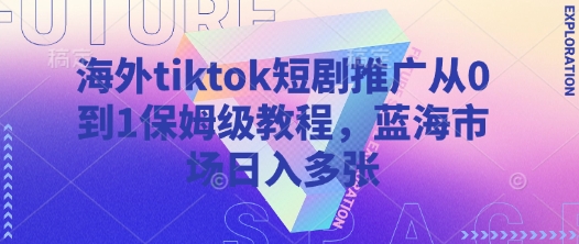 .海外tiktok短剧推广从0到1保姆级教程，蓝海市场日入多张-智宝网创
