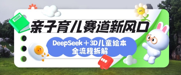 育儿赛道新风口：DeepSeek+3D绘本全流程拆解，月涨粉上W，还能培养亲子创造力-智宝网创