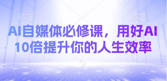AI自媒体必修课，用好AI 10倍提升你的人生效率-智宝网创