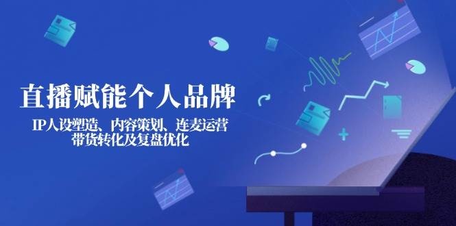 直播赋能个人品牌：IP人设塑造、内容策划、连麦运营、带货转化及复盘优化-智宝网创