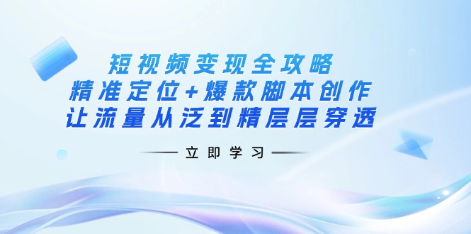短视频变现全攻略：精准定位+爆款脚本创作，让流量从泛到精层层穿透-智宝网创