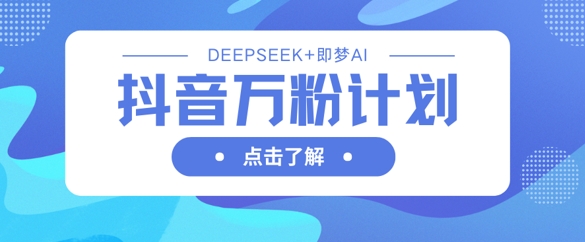 抖音万粉计划，利用DeepSeek+即梦AI生成视频，快速涨到万粉-智宝网创