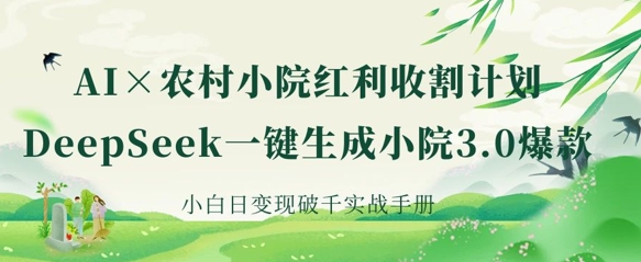 AI+农村小院红利收割：DeepSeek一键生成小院3.0爆款，小白日变现破千实战手册-智宝网创
