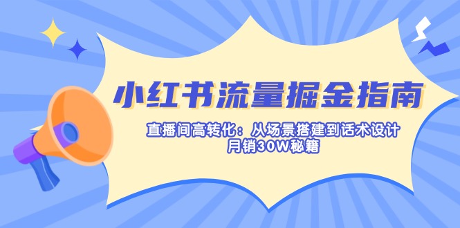 小红书流量掘金指南：直播间高转化：从场景搭建到话术设计，月销30W秘籍-智宝网创