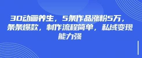 3D动画养生，5条作品涨粉5万，条条爆款，制作流程简单，私域变现能力强-智宝网创