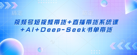 视频号短视频带货+直播带货系统课+AI+Deep-Seek书单带货-智宝网创