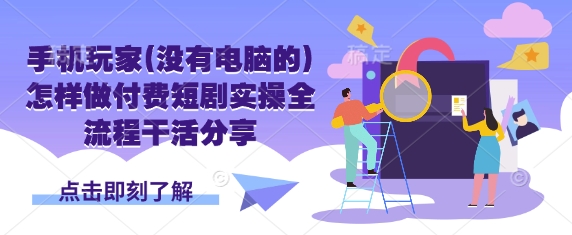 手机玩家(没有电脑的)怎样做付费短剧实操全流程干活分享-智宝网创