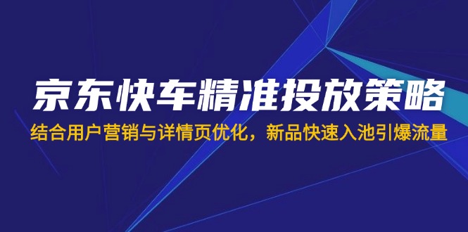 京东快车精准投放策略，结合用户营销与详情页优化，新品快速入池引爆流量-智宝网创