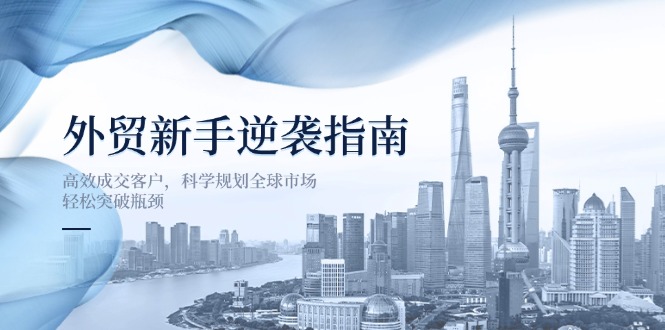 外贸新手逆袭指南：高效成交客户，科学规划全球市场，轻松突破瓶颈-智宝网创