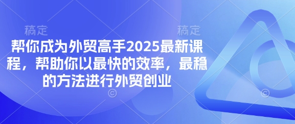 帮你成为外贸高手2025最新课程，帮助你以最快的效率，最稳的方法进行外贸创业-智宝网创