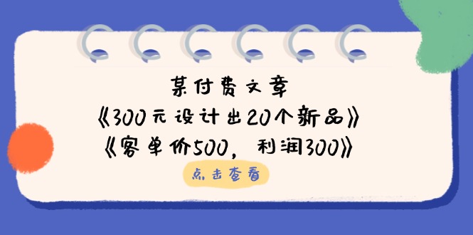 某付费文章：《300元设计出20个新品》+《客单价500，利润300》-智宝网创